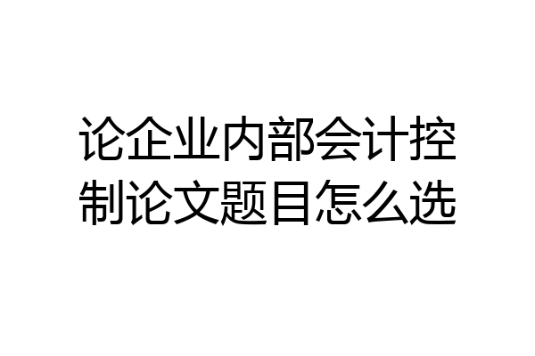 论企业内部会计控制论文题目怎么选