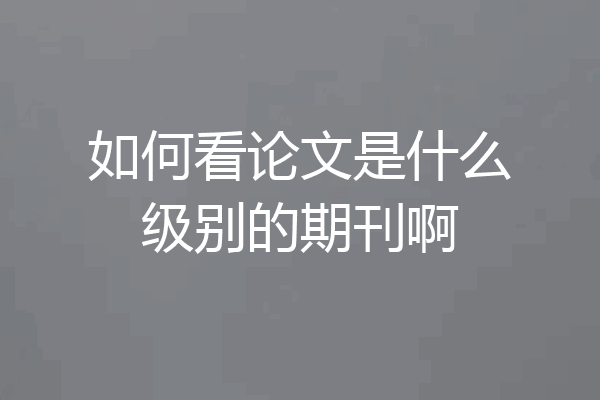 如何看论文是什么级别的期刊啊