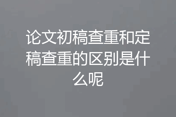 论文初稿查重和定稿查重的区别是什么呢