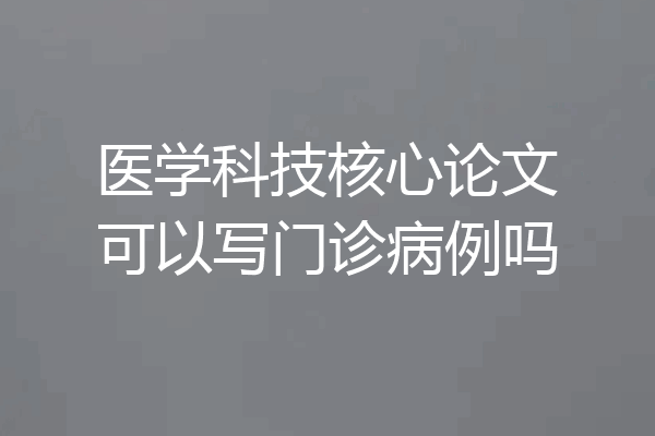 医学科技核心论文可以写门诊病例吗