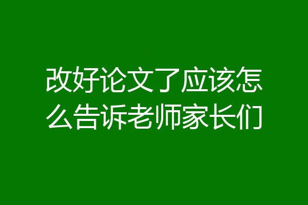 改好论文了应该怎么告诉老师家长们