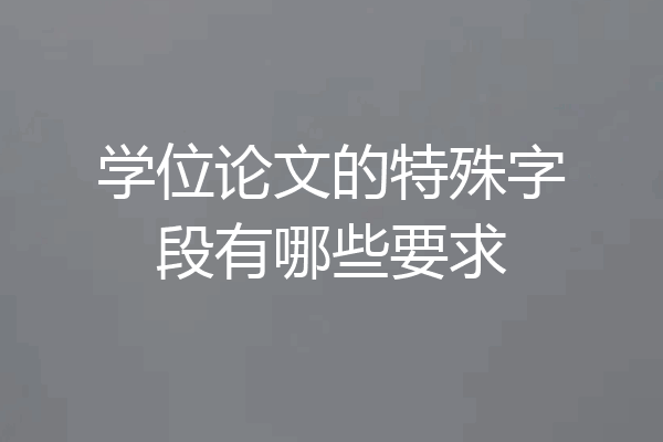 学位论文的特殊字段有哪些要求