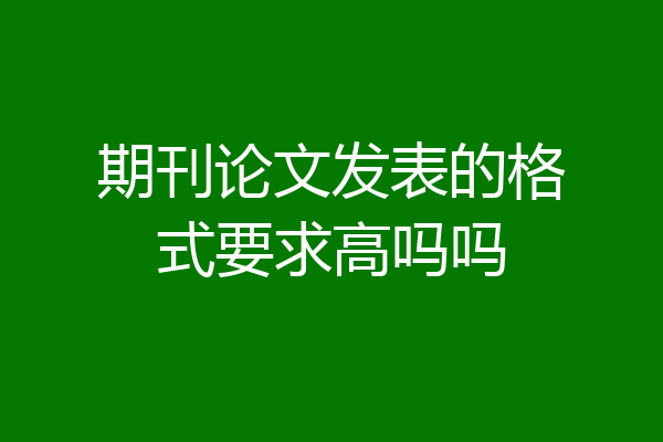 期刊论文发表的格式要求高吗吗