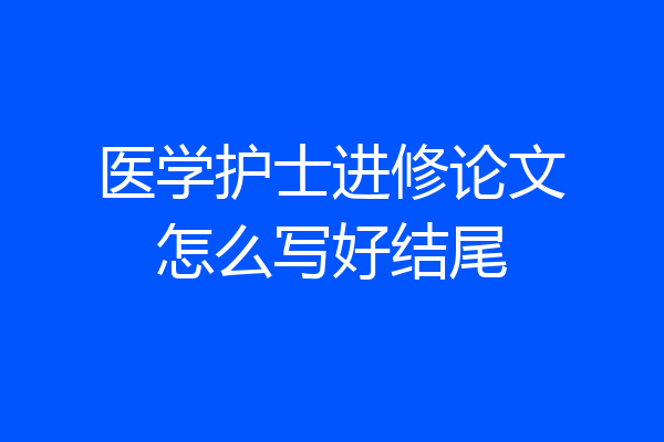 医学护士进修论文怎么写好结尾