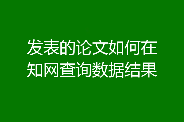 发表的论文如何在知网查询数据结果