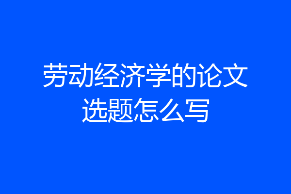劳动经济学的论文选题怎么写