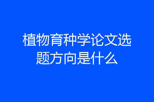 植物育种学论文选题方向是什么
