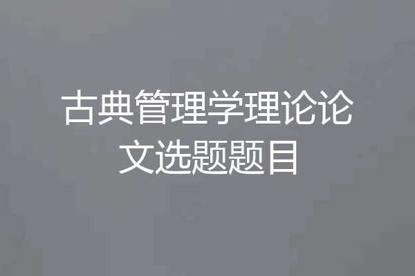 古典管理学理论论文选题题目