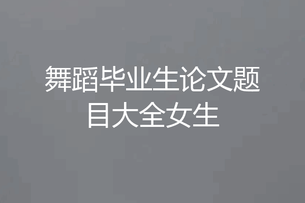 舞蹈毕业生论文题目大全女生