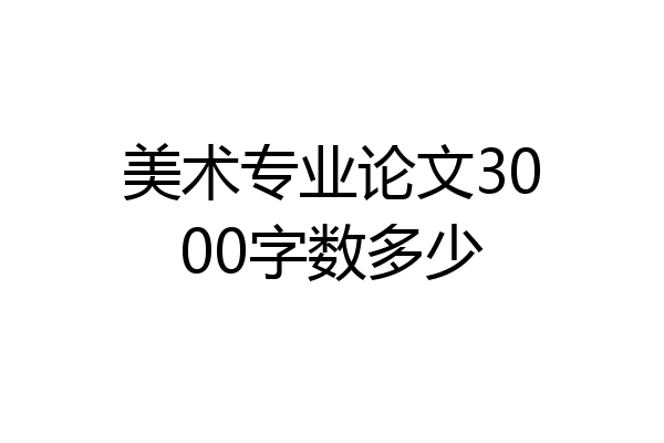 美术专业论文3000字数多少
