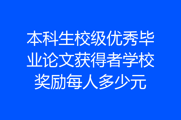 本科生校级优秀毕业论文获得者学校奖励每人多少元