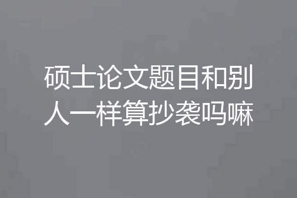 硕士论文题目和别人一样算抄袭吗嘛