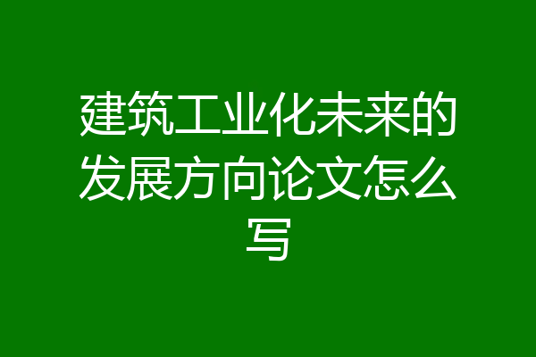 建筑工业化未来的发展方向论文怎么写