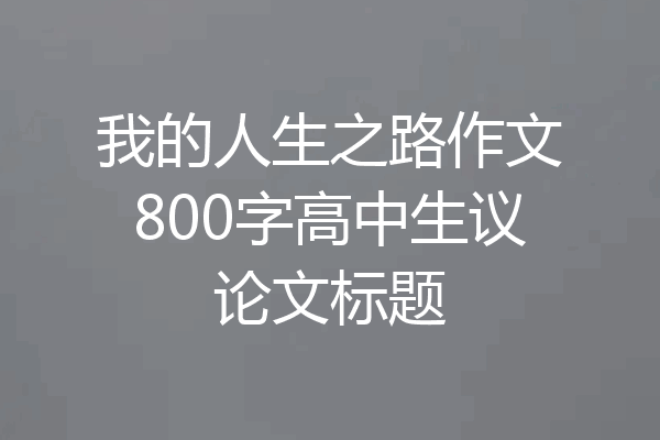 我的人生之路作文800字高中生议论文标题