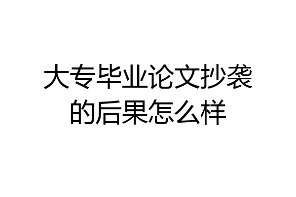 大专毕业论文抄袭的后果怎么样