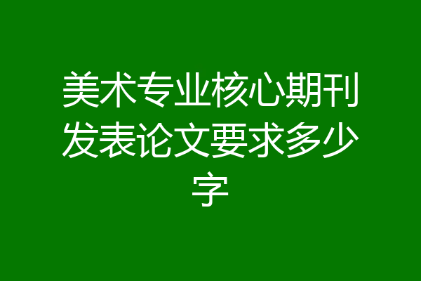 美术专业核心期刊发表论文要求多少字
