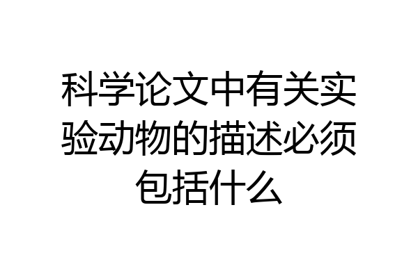 科学论文中有关实验动物的描述必须包括什么