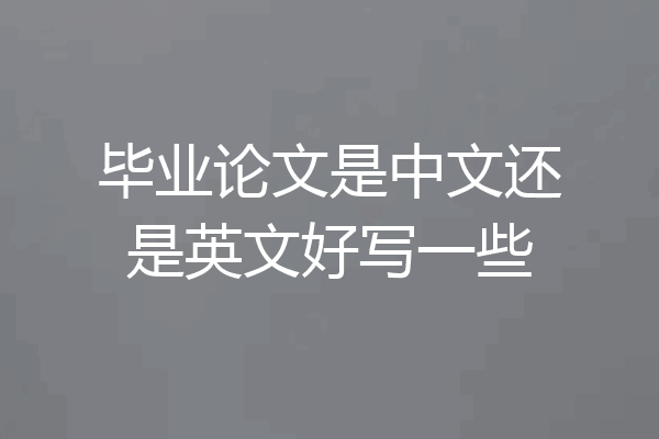 毕业论文是中文还是英文好写一些