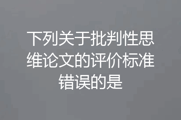 下列关于批判性思维论文的评价标准错误的是