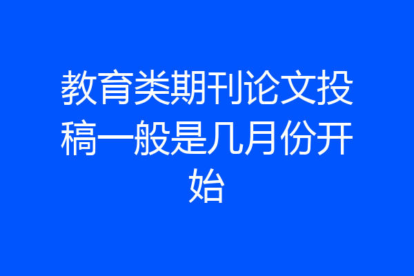 教育类期刊论文投稿一般是几月份开始