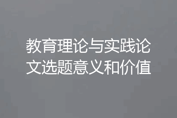 教育理论与实践论文选题意义和价值