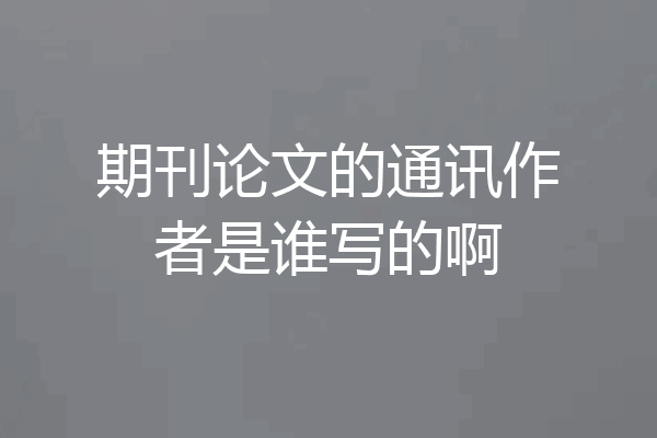 期刊论文的通讯作者是谁写的啊