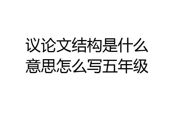 议论文结构是什么意思怎么写五年级