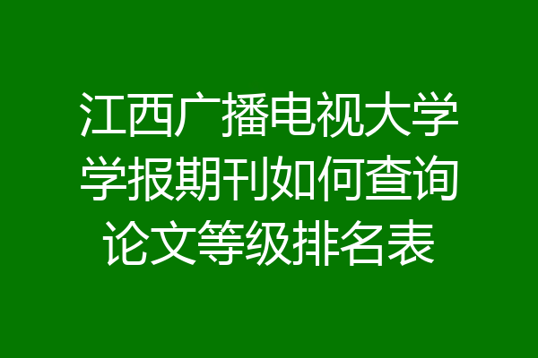 江西广播电视大学学报期刊如何查询论文等级排名表