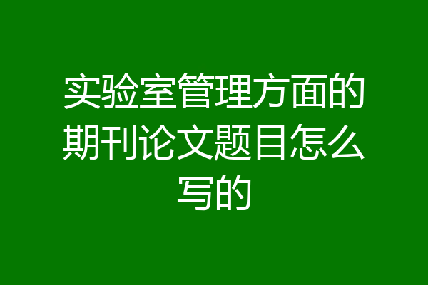 实验室管理方面的期刊论文题目怎么写的