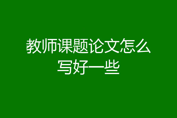 教师课题论文怎么写好一些