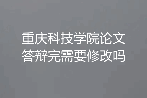 重庆科技学院论文答辩完需要修改吗
