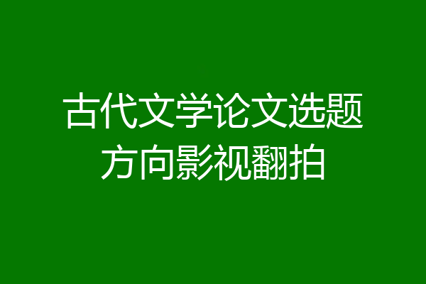 古代文学论文选题方向影视翻拍