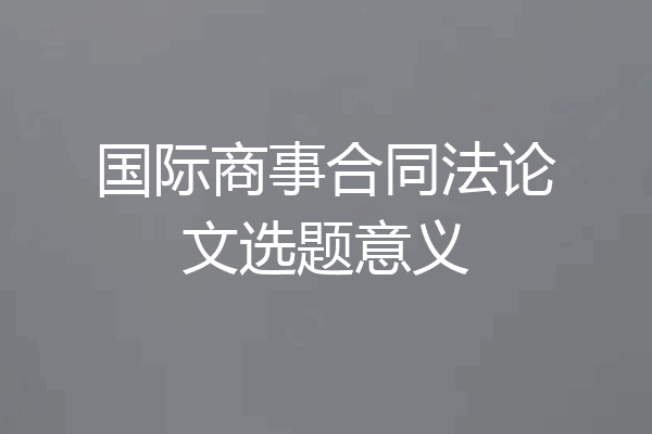 国际商事合同法论文选题意义