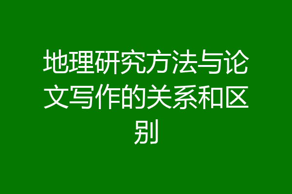 地理研究方法与论文写作的关系和区别