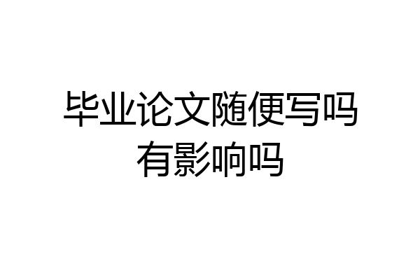 毕业论文随便写吗有影响吗