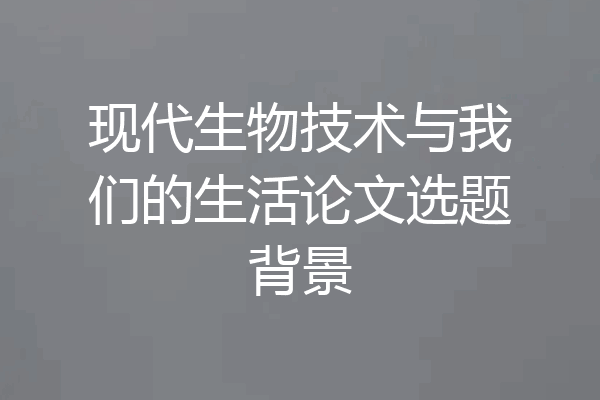 现代生物技术与我们的生活论文选题背景