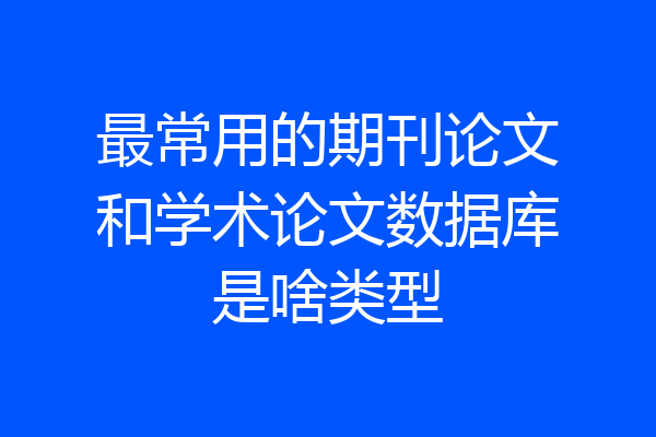 最常用的期刊论文和学术论文数据库是啥类型