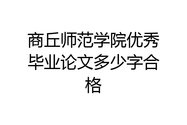 商丘师范学院优秀毕业论文多少字合格