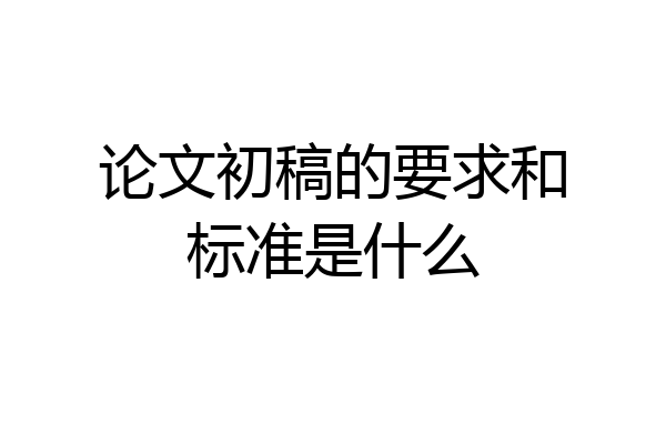 论文初稿的要求和标准是什么