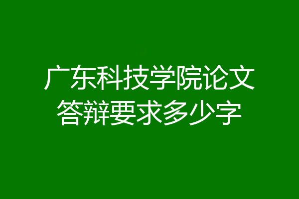 广东科技学院论文答辩要求多少字