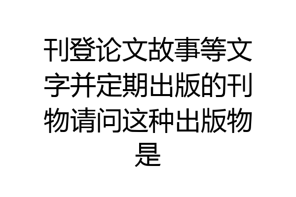 刊登论文故事等文字并定期出版的刊物请问这种出版物是