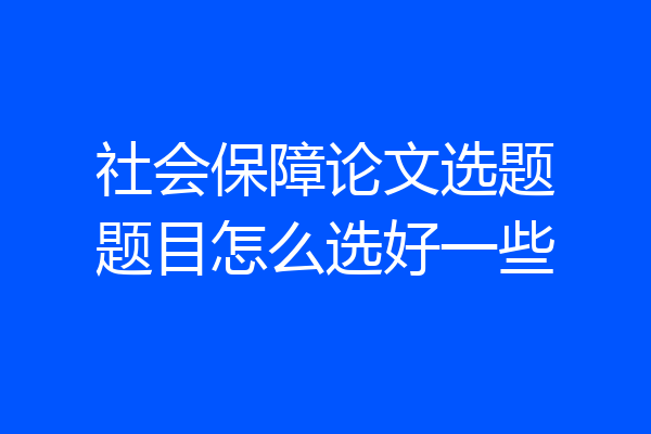 社会保障论文选题题目怎么选好一些