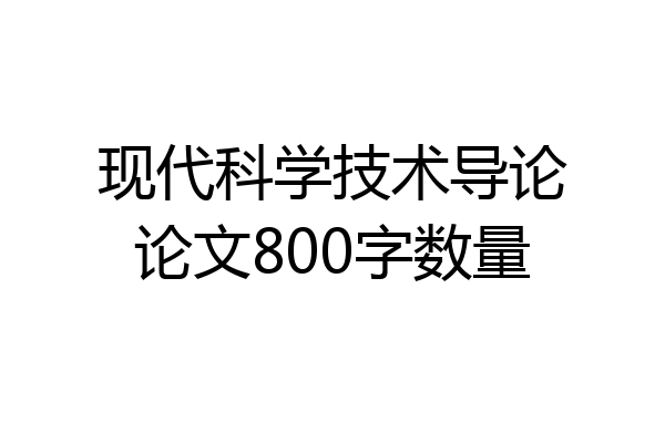 现代科学技术导论论文800字数量