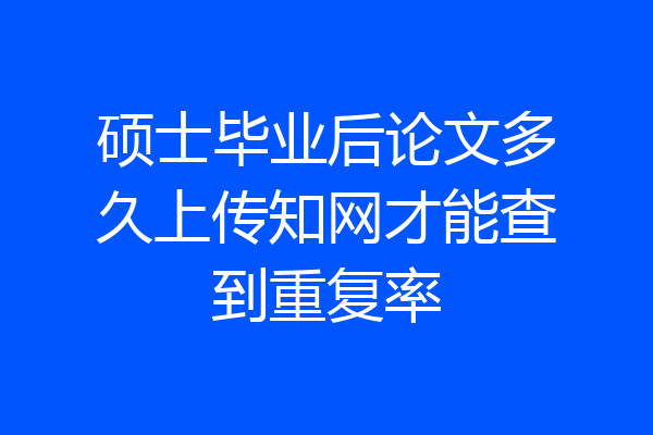 硕士毕业后论文多久上传知网才能查到重复率