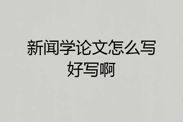 新闻学论文怎么写好写啊
