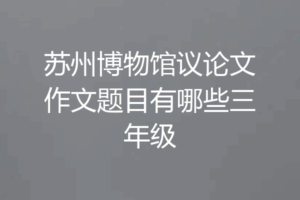 苏州博物馆议论文作文题目有哪些三年级