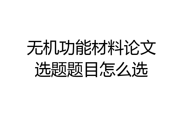 无机功能材料论文选题题目怎么选
