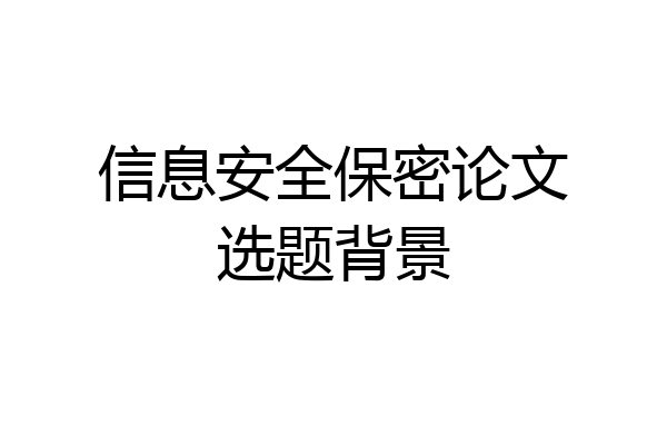 信息安全保密论文选题背景