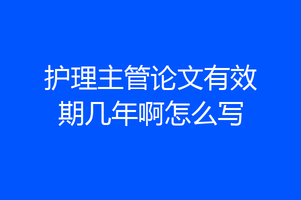 护理主管论文有效期几年啊怎么写