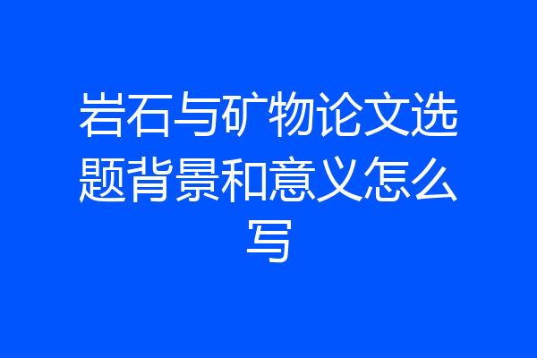 岩石与矿物论文选题背景和意义怎么写